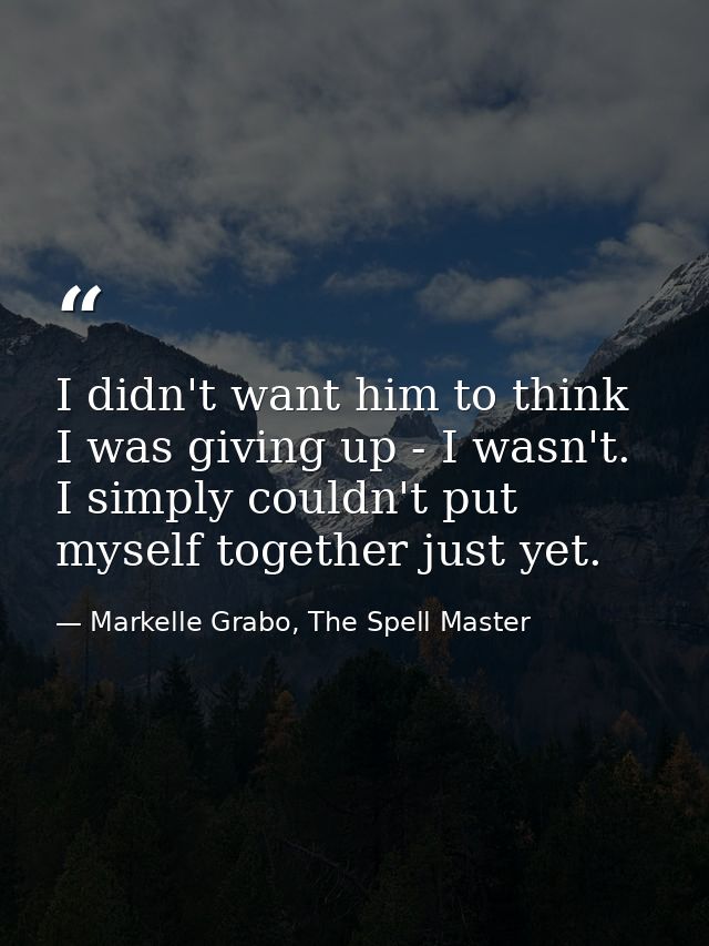 I didn't want him to think I was giving up - I wasn't. I simply couldn't put myself together just yet. — Markelle Grabo, The Spell Master