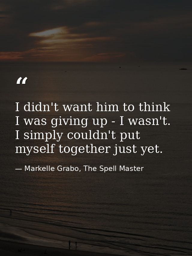 I didn't want him to think I was giving up - I wasn't. I simply couldn't put myself together just yet. — Markelle Grabo, The Spell Master
