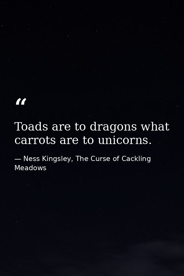 Toads are to dragons what carrots are to unicorns. — Ness Kingsley, The Curse of Cackling Meadows