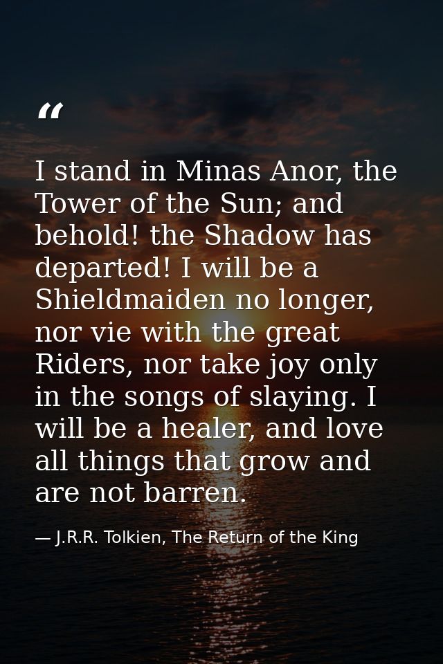I stand in Minas Anor, the Tower of the Sun; and behold! the Shadow has departed! I will be a Shieldmaiden no longer, no — J.R.R. Tolkien, The Return of the King