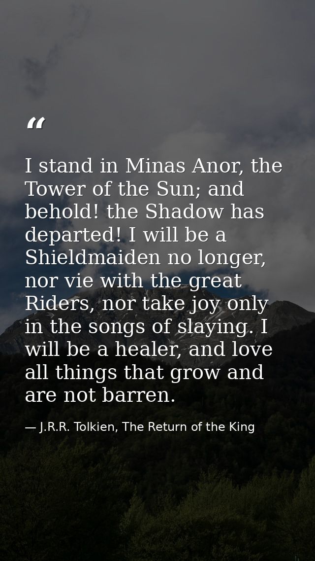 I stand in Minas Anor, the Tower of the Sun; and behold! the Shadow has departed! I will be a Shieldmaiden no longer, no — J.R.R. Tolkien, The Return of the King