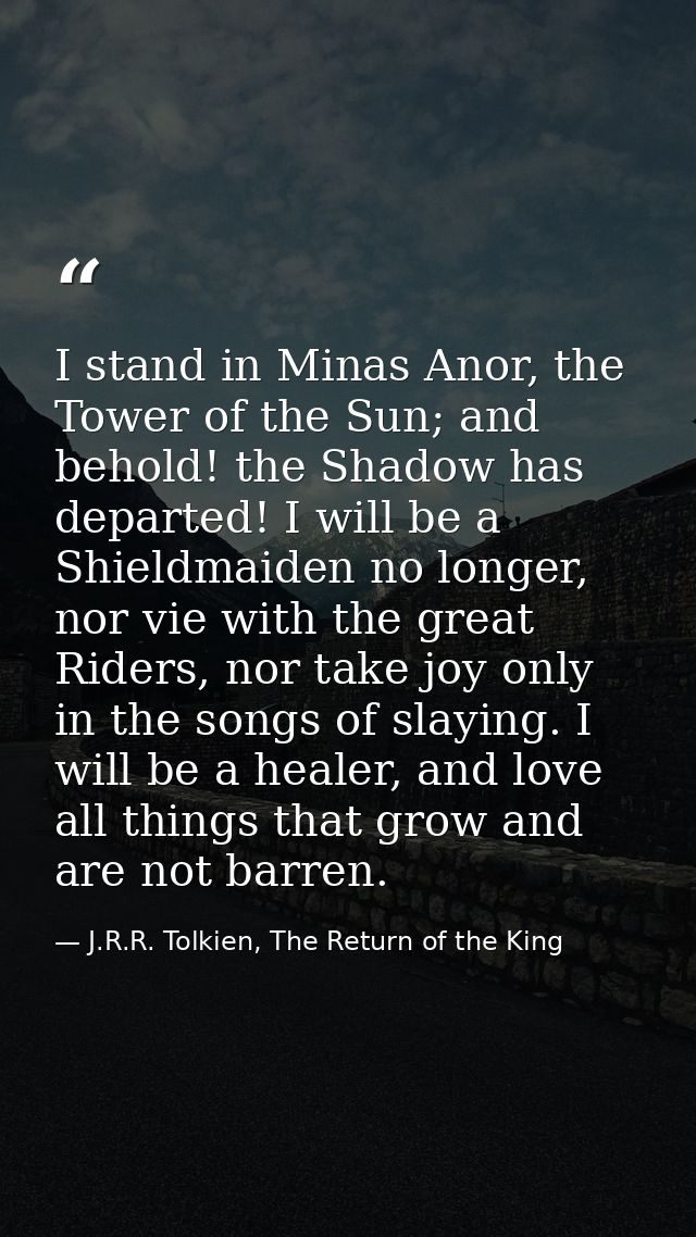 I stand in Minas Anor, the Tower of the Sun; and behold! the Shadow has departed! I will be a Shieldmaiden no longer, no — J.R.R. Tolkien, The Return of the King