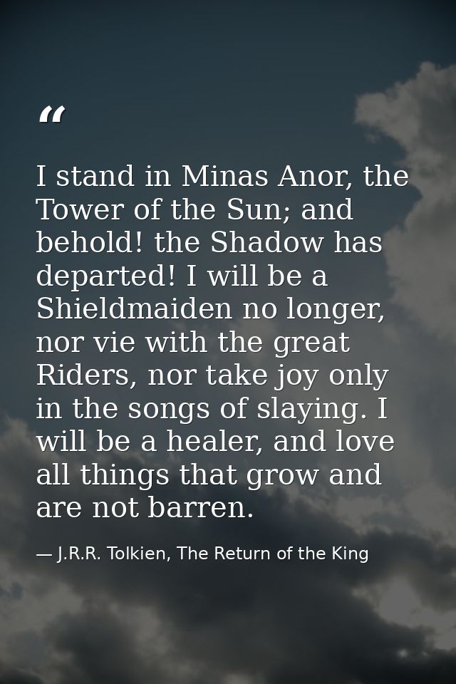 I stand in Minas Anor, the Tower of the Sun; and behold! the Shadow has departed! I will be a Shieldmaiden no longer, no — J.R.R. Tolkien, The Return of the King