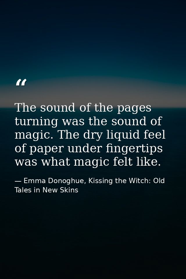 The sound of the pages turning was the sound of magic. The dry liquid feel of paper under fingertips was what magic felt — Emma Donoghue, Kissing the Witch: Old Tales in New Skins