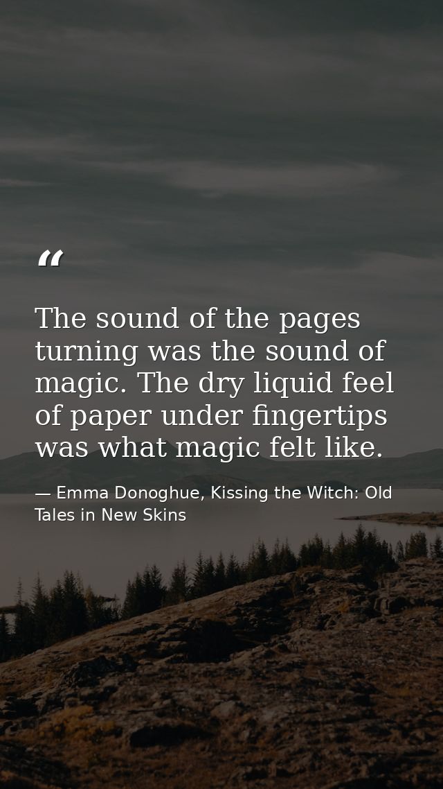 The sound of the pages turning was the sound of magic. The dry liquid feel of paper under fingertips was what magic felt — Emma Donoghue, Kissing the Witch: Old Tales in New Skins
