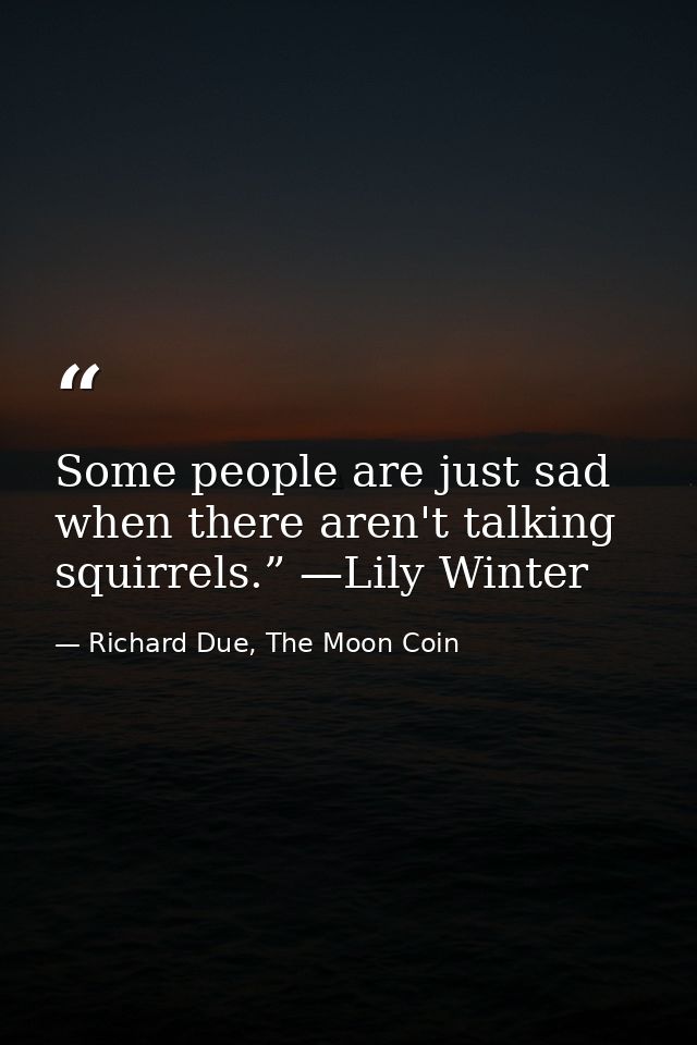 Some people are just sad when there aren't talking squirrels.” —Lily Winter — Richard Due, The Moon Coin