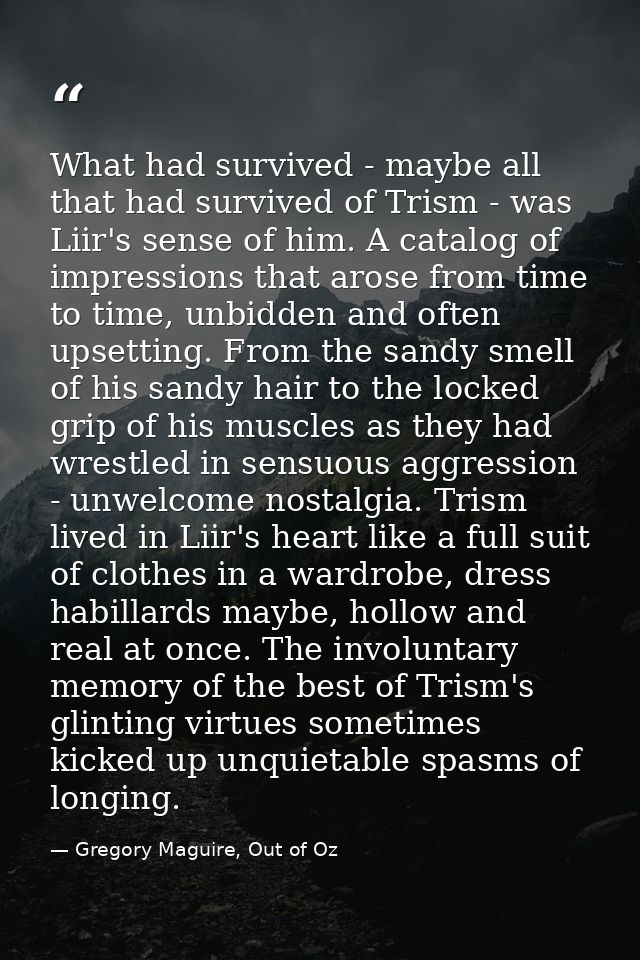 What had survived - maybe all that had survived of Trism - was Liir's sense of him. A catalog of impressions that arose  — Gregory Maguire, Out of Oz