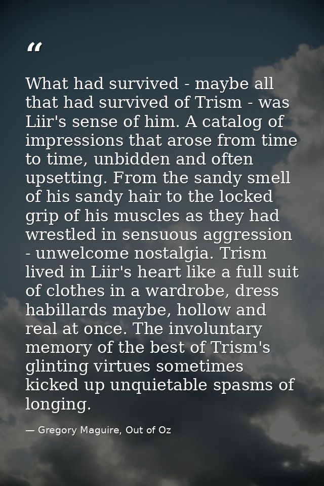 What had survived - maybe all that had survived of Trism - was Liir's sense of him. A catalog of impressions that arose  — Gregory Maguire, Out of Oz