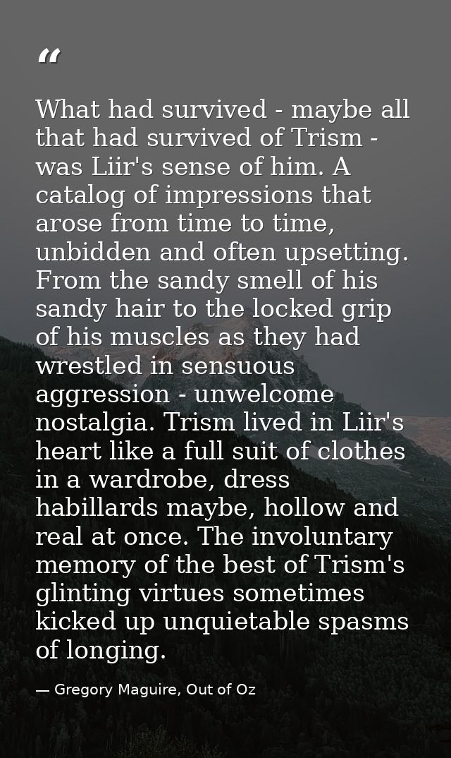 What had survived - maybe all that had survived of Trism - was Liir's sense of him. A catalog of impressions that arose  — Gregory Maguire, Out of Oz