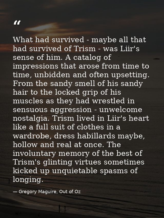 What had survived - maybe all that had survived of Trism - was Liir's sense of him. A catalog of impressions that arose  — Gregory Maguire, Out of Oz