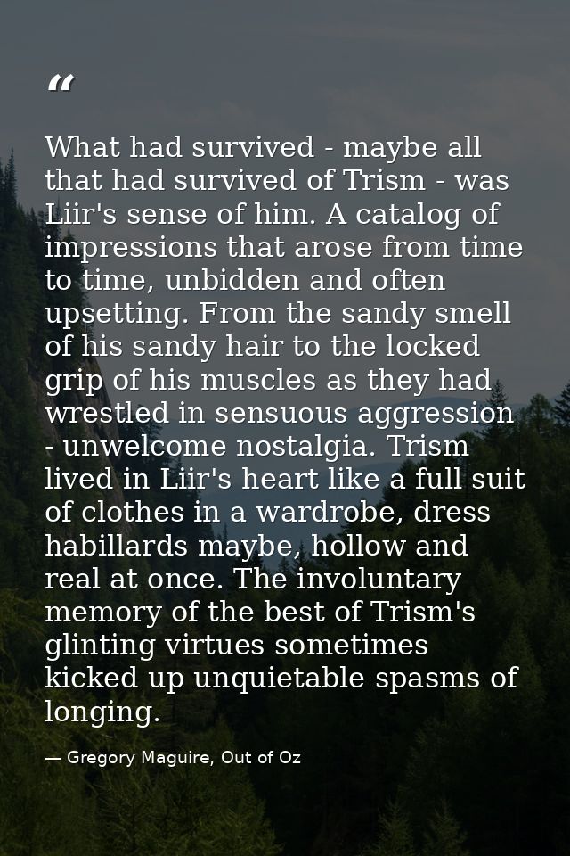 What had survived - maybe all that had survived of Trism - was Liir's sense of him. A catalog of impressions that arose  — Gregory Maguire, Out of Oz