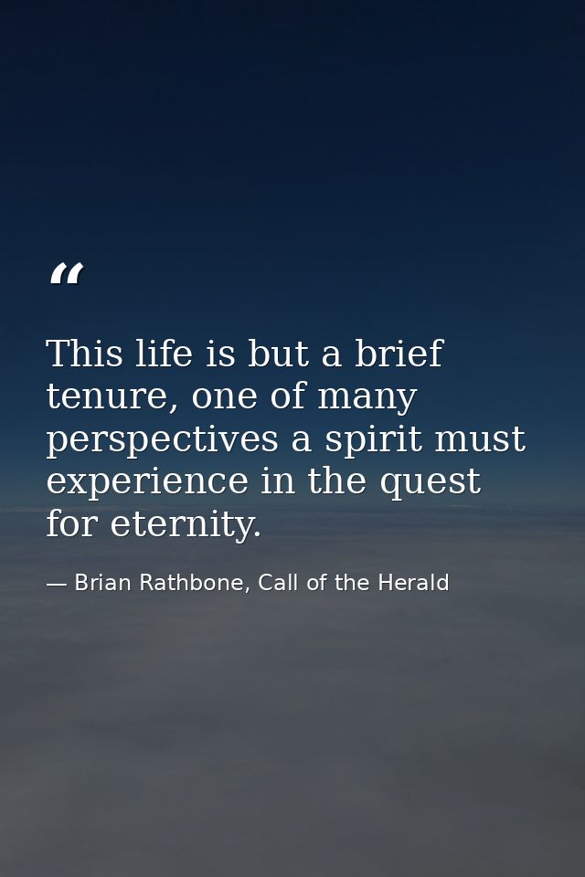 This life is but a brief tenure, one of many perspectives a spirit must experience in the quest for eternity. — Brian Rathbone, Call of the Herald