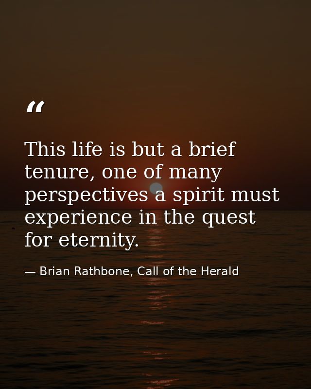 This life is but a brief tenure, one of many perspectives a spirit must experience in the quest for eternity. — Brian Rathbone, Call of the Herald