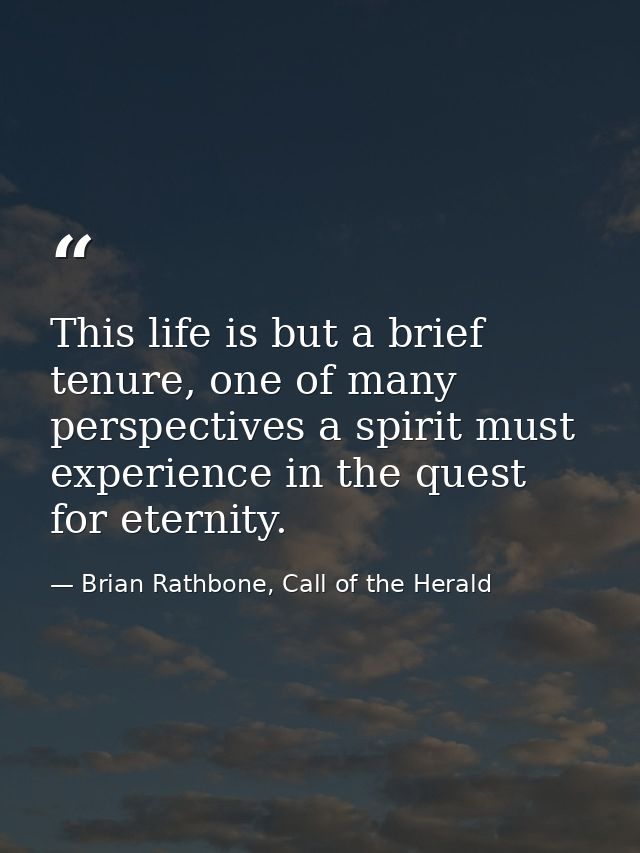 This life is but a brief tenure, one of many perspectives a spirit must experience in the quest for eternity. — Brian Rathbone, Call of the Herald