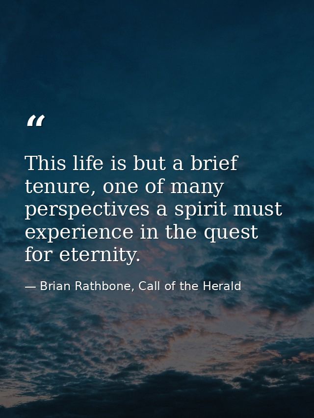 This life is but a brief tenure, one of many perspectives a spirit must experience in the quest for eternity. — Brian Rathbone, Call of the Herald