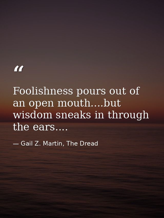Foolishness pours out of an open mouth....but wisdom sneaks in through the ears.... — Gail Z. Martin, The Dread