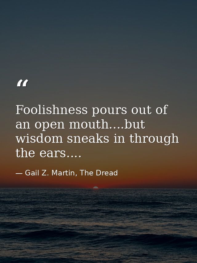 Foolishness pours out of an open mouth....but wisdom sneaks in through the ears.... — Gail Z. Martin, The Dread