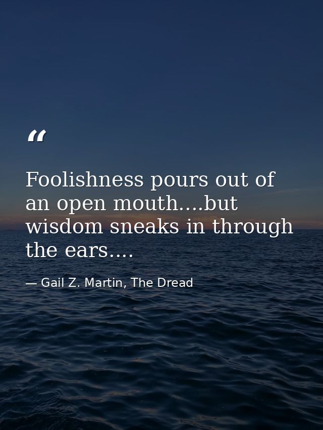 Foolishness pours out of an open mouth....but wisdom sneaks in through the ears.... — Gail Z. Martin, The Dread