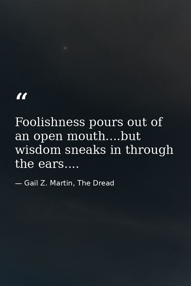 Foolishness pours out of an open mouth....but wisdom sneaks in through the ears.... — Gail Z. Martin, The Dread
