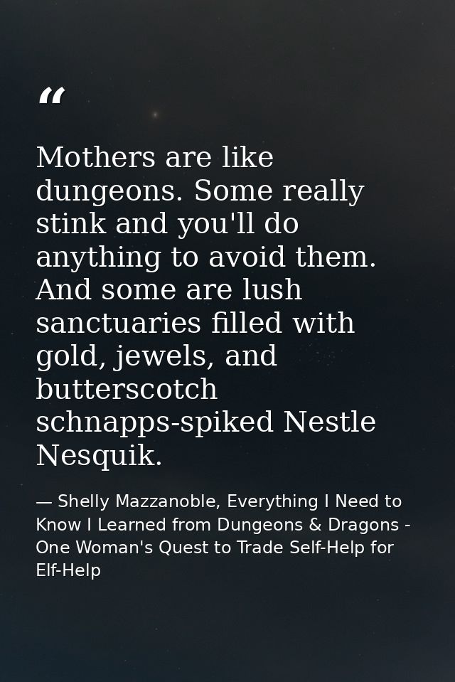 Mothers are like dungeons. Some really stink and you'll do anything to avoid them. And some are lush sanctuaries filled  — Shelly Mazzanoble, Everything I Need to Know I Learned from Dungeons & Dragons - One Woman's Quest to Trade Self-Help for Elf-Help