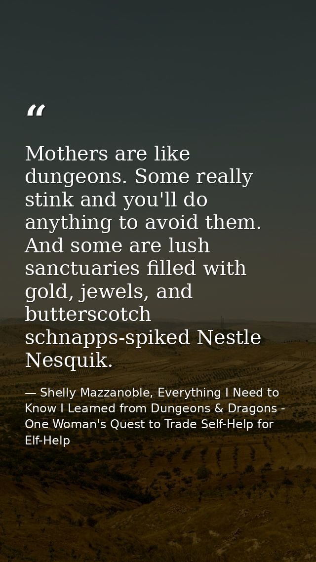 Mothers are like dungeons. Some really stink and you'll do anything to avoid them. And some are lush sanctuaries filled  — Shelly Mazzanoble, Everything I Need to Know I Learned from Dungeons & Dragons - One Woman's Quest to Trade Self-Help for Elf-Help