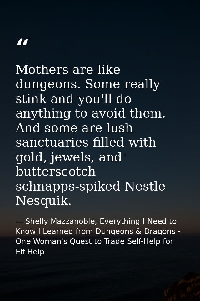 Mothers are like dungeons. Some really stink and you'll do anything to avoid them. And some are lush sanctuaries filled  — Shelly Mazzanoble, Everything I Need to Know I Learned from Dungeons & Dragons - One Woman's Quest to Trade Self-Help for Elf-Help