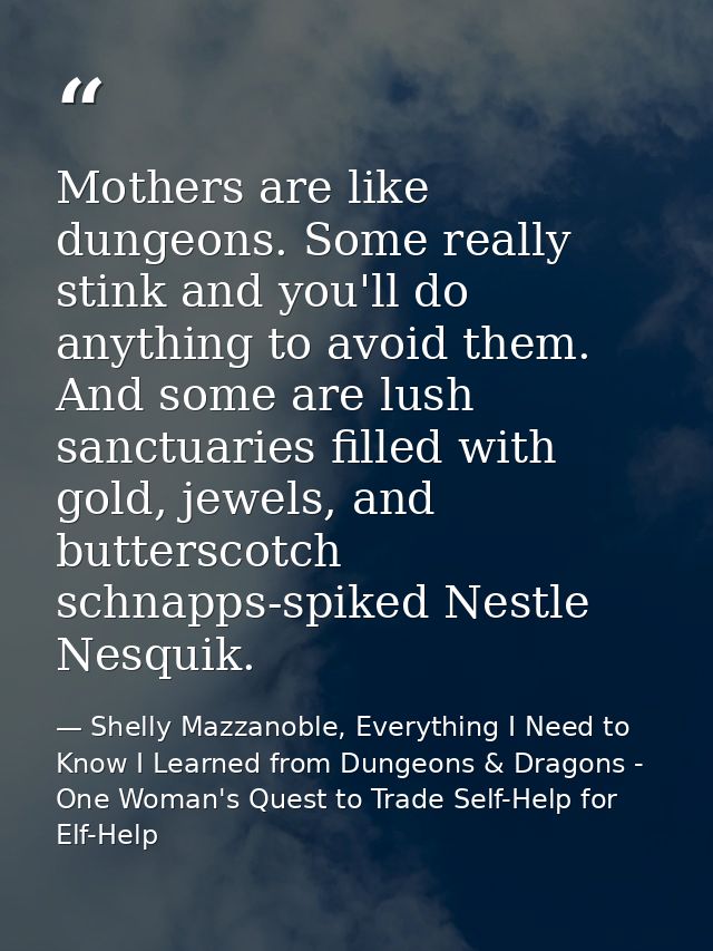 Mothers are like dungeons. Some really stink and you'll do anything to avoid them. And some are lush sanctuaries filled  — Shelly Mazzanoble, Everything I Need to Know I Learned from Dungeons & Dragons - One Woman's Quest to Trade Self-Help for Elf-Help