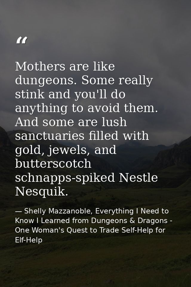 Mothers are like dungeons. Some really stink and you'll do anything to avoid them. And some are lush sanctuaries filled  — Shelly Mazzanoble, Everything I Need to Know I Learned from Dungeons & Dragons - One Woman's Quest to Trade Self-Help for Elf-Help