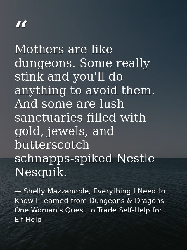 Mothers are like dungeons. Some really stink and you'll do anything to avoid them. And some are lush sanctuaries filled  — Shelly Mazzanoble, Everything I Need to Know I Learned from Dungeons & Dragons - One Woman's Quest to Trade Self-Help for Elf-Help