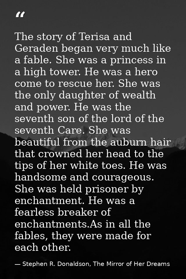The story of Terisa and Geraden began very much like a fable. She was a princess in a high tower. He was a hero come to  — Stephen R. Donaldson, The Mirror of Her Dreams