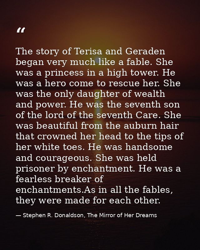 The story of Terisa and Geraden began very much like a fable. She was a princess in a high tower. He was a hero come to  — Stephen R. Donaldson, The Mirror of Her Dreams