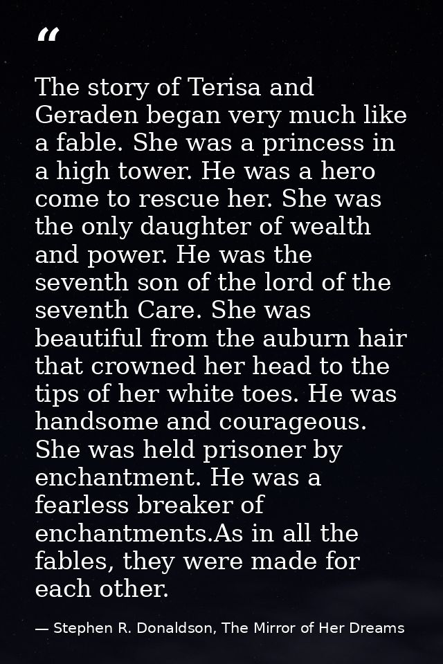 The story of Terisa and Geraden began very much like a fable. She was a princess in a high tower. He was a hero come to  — Stephen R. Donaldson, The Mirror of Her Dreams