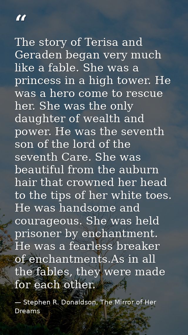The story of Terisa and Geraden began very much like a fable. She was a princess in a high tower. He was a hero come to  — Stephen R. Donaldson, The Mirror of Her Dreams