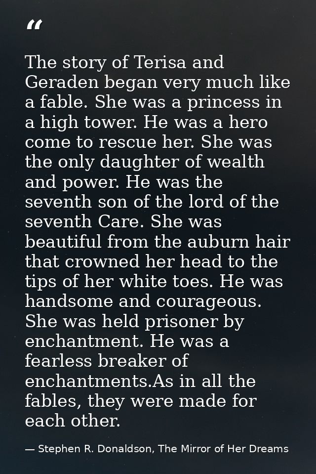 The story of Terisa and Geraden began very much like a fable. She was a princess in a high tower. He was a hero come to  — Stephen R. Donaldson, The Mirror of Her Dreams