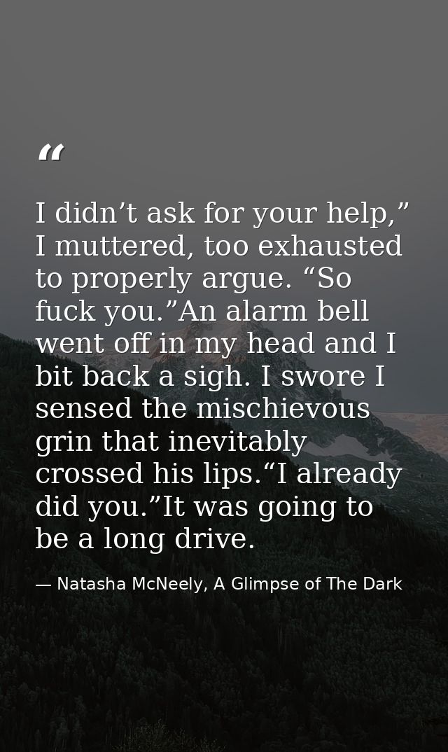 I didn’t ask for your help,” I muttered, too exhausted to properly argue. “So fuck you.”An alarm bell went off in my hea — Natasha McNeely, A Glimpse of The Dark