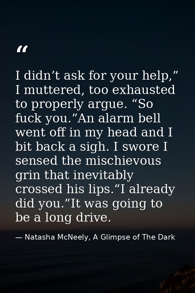 I didn’t ask for your help,” I muttered, too exhausted to properly argue. “So fuck you.”An alarm bell went off in my hea — Natasha McNeely, A Glimpse of The Dark