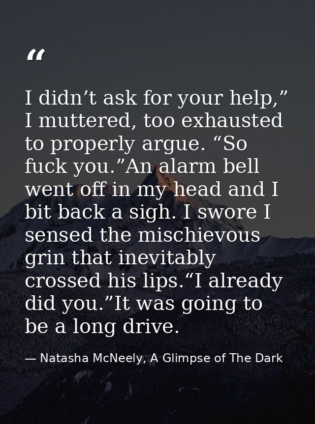 I didn’t ask for your help,” I muttered, too exhausted to properly argue. “So fuck you.”An alarm bell went off in my hea — Natasha McNeely, A Glimpse of The Dark