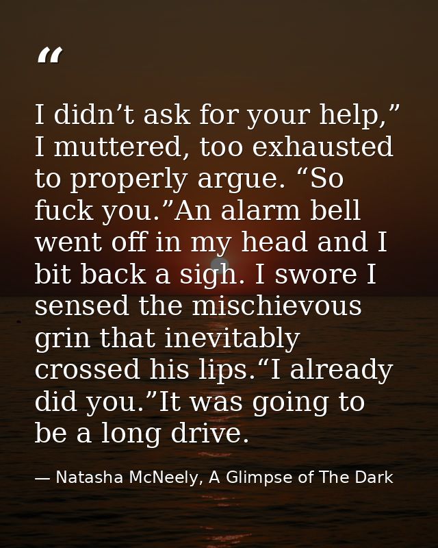I didn’t ask for your help,” I muttered, too exhausted to properly argue. “So fuck you.”An alarm bell went off in my hea — Natasha McNeely, A Glimpse of The Dark