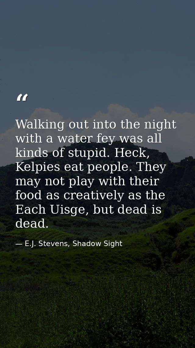 Walking out into the night with a water fey was all kinds of stupid. Heck, Kelpies eat people. They may not play with th — E.J. Stevens, Shadow Sight