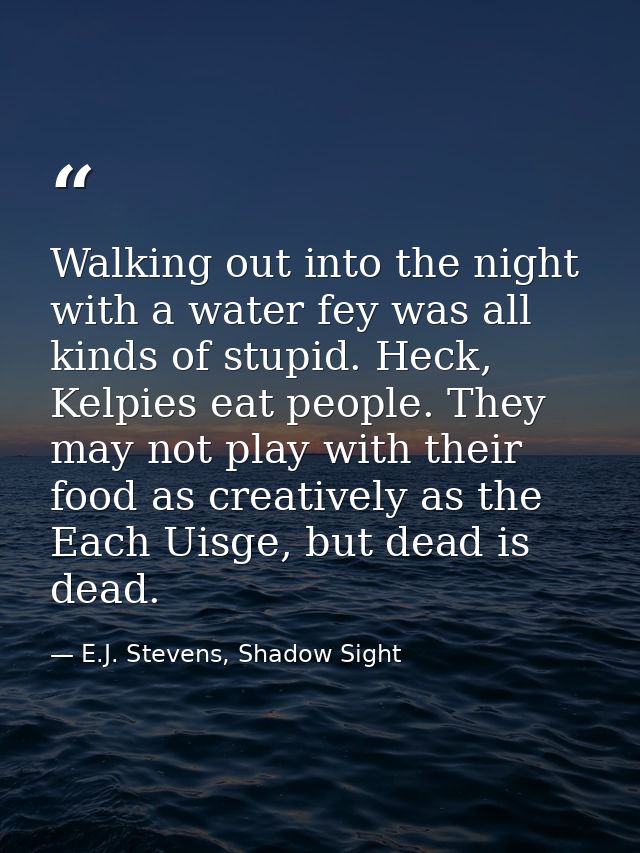 Walking out into the night with a water fey was all kinds of stupid. Heck, Kelpies eat people. They may not play with th — E.J. Stevens, Shadow Sight