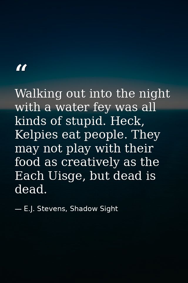 Walking out into the night with a water fey was all kinds of stupid. Heck, Kelpies eat people. They may not play with th — E.J. Stevens, Shadow Sight