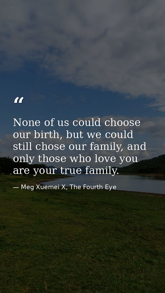 None of us could choose our birth, but we could still chose our family, and only those who love you are your true family — Meg Xuemei X, The Fourth Eye