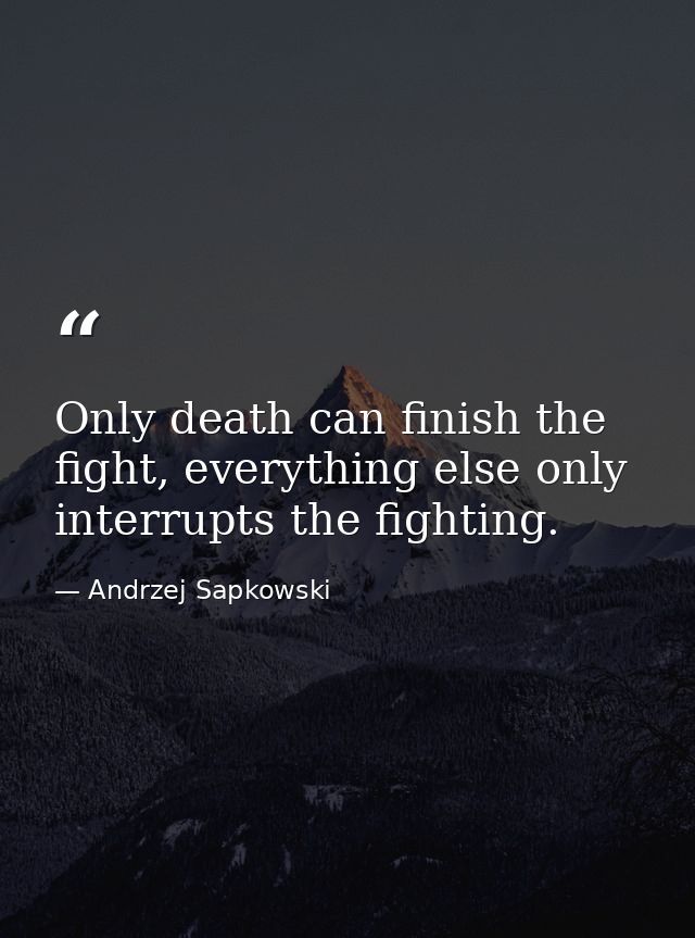 Only death can finish the fight, everything else only interrupts the fighting. — Andrzej Sapkowski