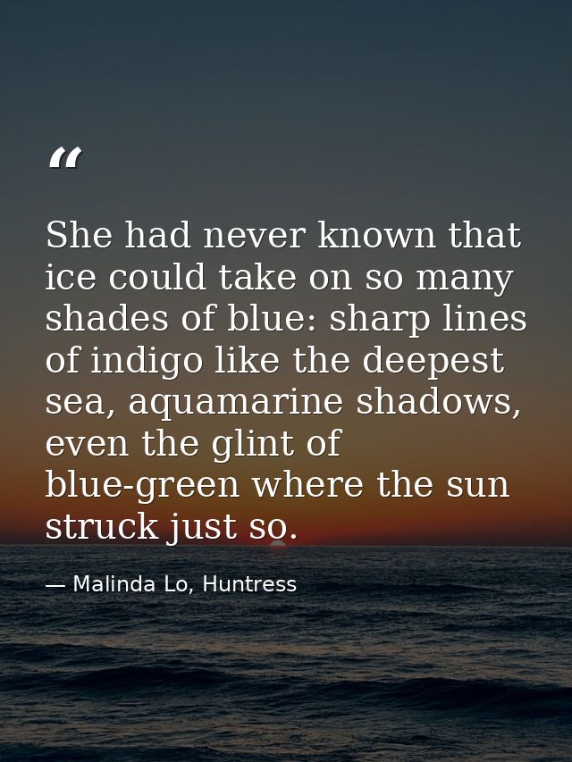 She had never known that ice could take on so many shades of blue: sharp lines of indigo like the deepest sea, aquamarin — Malinda Lo, Huntress