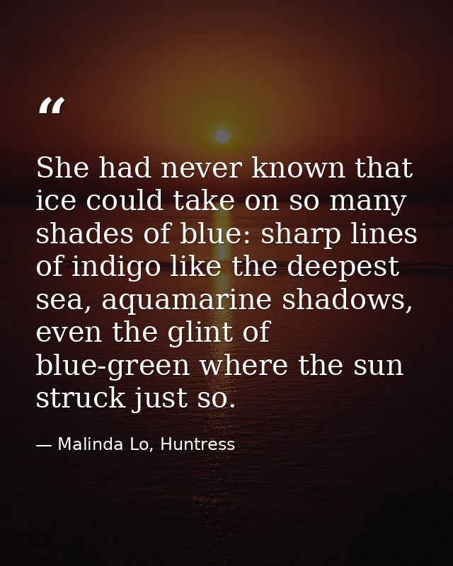 She had never known that ice could take on so many shades of blue: sharp lines of indigo like the deepest sea, aquamarin — Malinda Lo, Huntress