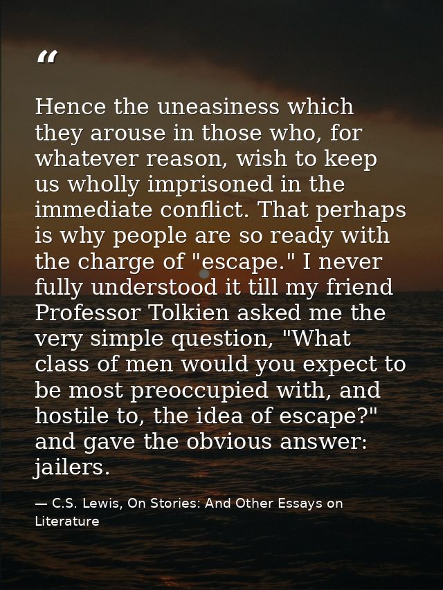 Hence the uneasiness which they arouse in those who, for whatever reason, wish to keep us wholly imprisoned in the immed — C.S. Lewis, On Stories: And Other Essays on Literature