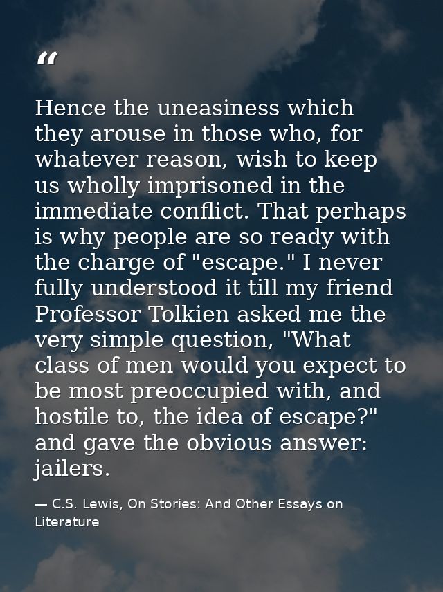 Hence the uneasiness which they arouse in those who, for whatever reason, wish to keep us wholly imprisoned in the immed — C.S. Lewis, On Stories: And Other Essays on Literature