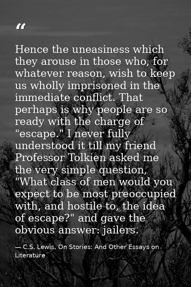 Hence the uneasiness which they arouse in those who, for whatever reason, wish to keep us wholly imprisoned in the immed — C.S. Lewis, On Stories: And Other Essays on Literature