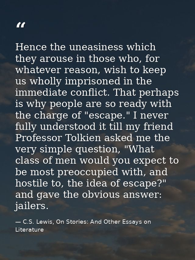 Hence the uneasiness which they arouse in those who, for whatever reason, wish to keep us wholly imprisoned in the immed — C.S. Lewis, On Stories: And Other Essays on Literature