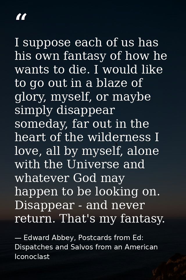 I suppose each of us has his own fantasy of how he wants to die. I would like to go out in a blaze of glory, myself, or  — Edward Abbey, Postcards from Ed: Dispatches and Salvos from an American Iconoclast